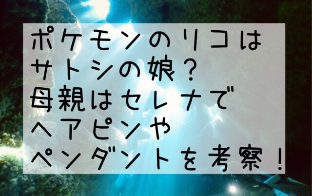 ポケモンのリコはサトシの娘？母親はセレナでヘアピンやペンダントを